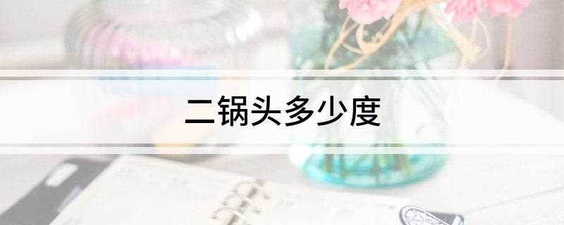 二锅头多少度(饺子就酒,越喝越有)