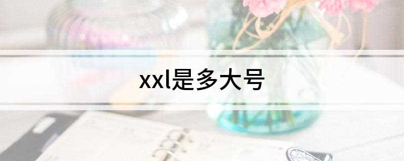 xxl是多大号(XXL是超大号的意思,男码来说是指身高185.胸围126)