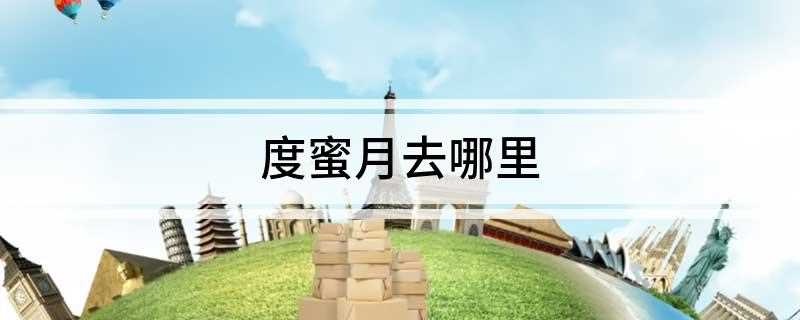 度蜜月去哪里(6个适合新婚夫妇去度蜜月的去处)