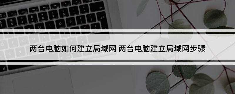 两台电脑如何建立局域网(使用网线连接两台电脑,进入网络和Internet设置)