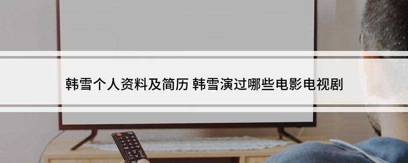 韩雪个人资料及简历(韩雪演过哪些电影电视剧)