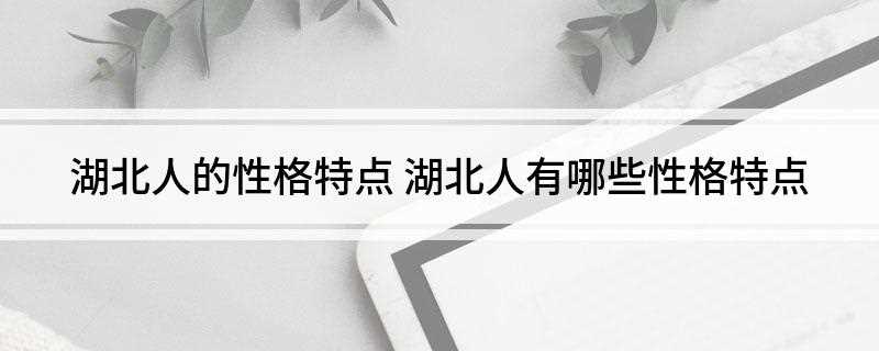 湖北人的性格特点(湖北人做事彪悍,颇有胡椒之辣,犹不够刺激,尚须爆之以油)