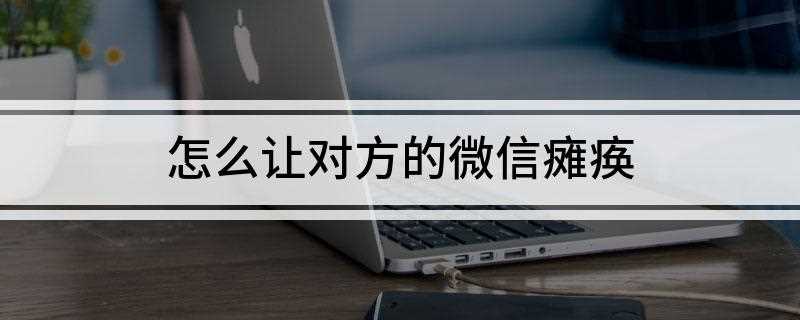 怎么让对方的微信瘫痪(微信上锁怎么办)