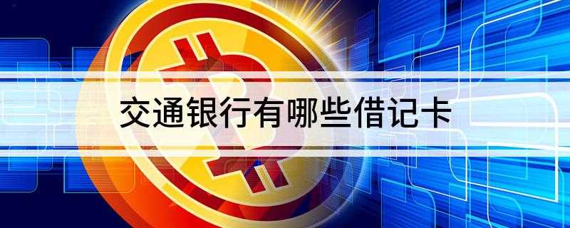 交通银行有哪些借记卡(交通银行借记卡怎么办理)