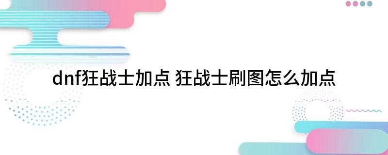dnf狂战士加点(狂战士高暴击职业来讲非常有用,然后跳也是必须掌握的)