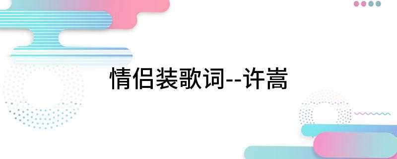 情侣装歌词--许嵩(情侣装就可以装情侣不是模仿你的习惯就能离你更近太坚强是软弱太)