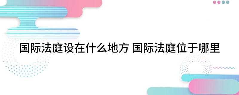 国际法庭设在什么地方(海牙国际法庭位于荷兰海牙)