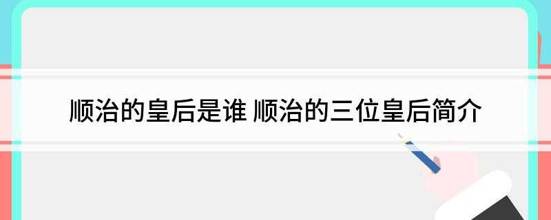 顺治的皇后是谁(历史上对这位皇后的脾气禀性并没有过多介绍)