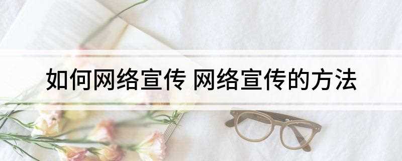 如何网络宣传(网络竞价推广方式有哪些)