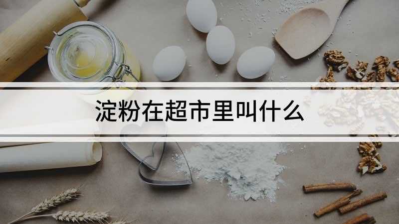 淀粉在超市里叫什么(淀粉在超市里叫什么糕点制作中也会被使用到)