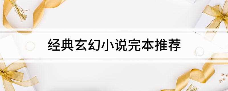 经典玄幻小说完本推荐(十大玄幻小说排行榜,你知道几个)