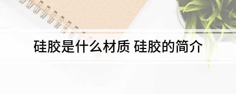 硅胶是什么材质(硅胶是一种高活性吸附材料,属于非晶态材质)