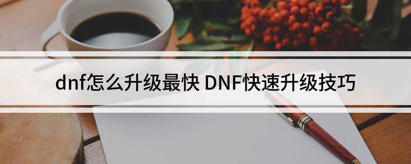 dnf怎么升级最快(DNF:游戏玩家创建角色以后需要先做主线)