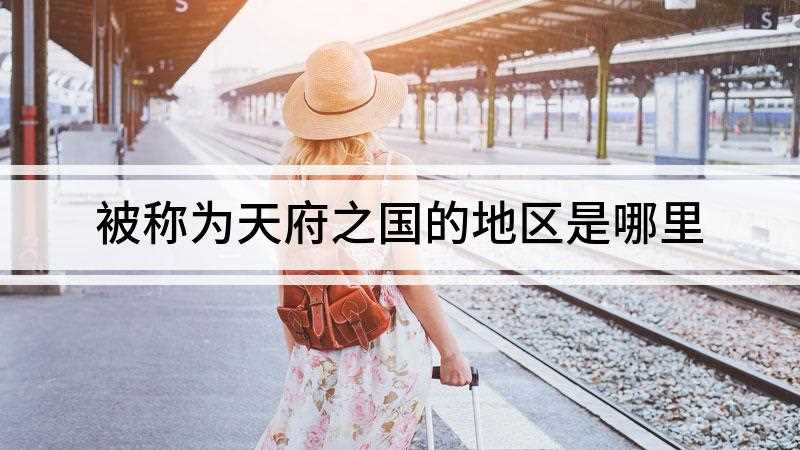 被称为天府之国的地区是哪里(天府之国是哪里)