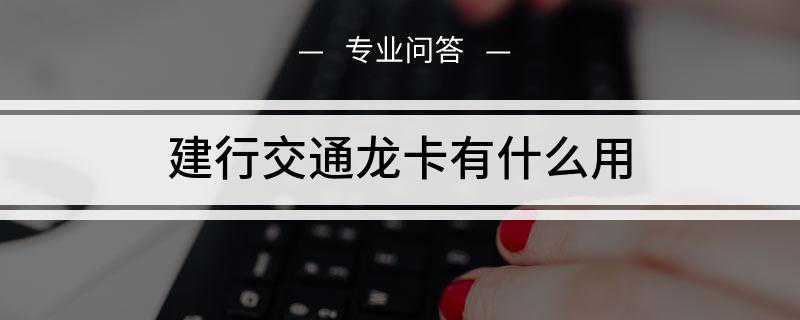 建行交通龙卡有什么用(建行交通龙卡即建行各地分行与当地高速公路局联合发行的联名卡)