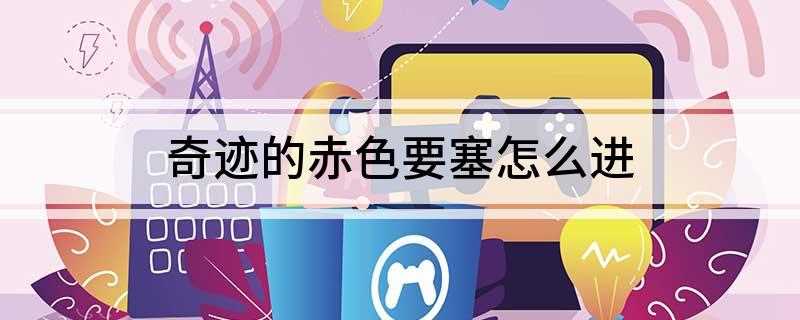 奇迹的赤色要塞怎么进(游戏活动页面怎么报名)