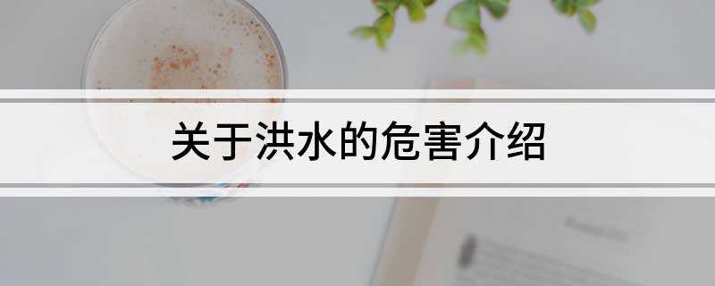 关于洪水的危害介绍(洪水灾害对人群的最直接的危害)