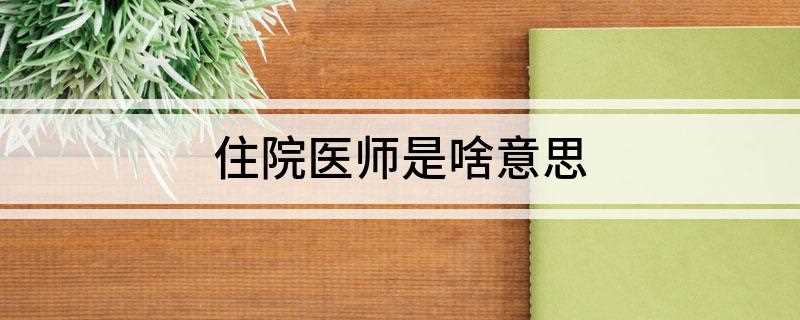 住院医师是啥意思(住院医师和住院总医师有什么区别)