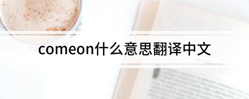 comeon什么意思翻译中文(comeon的中文意思)