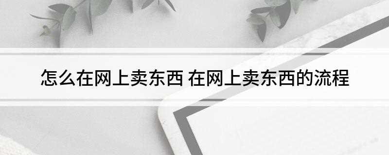 怎么在网上卖东西(淘宝开店认证的操作方法)