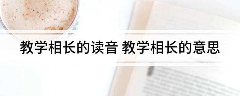 教学相长的读音(教学相长的意思是什么)