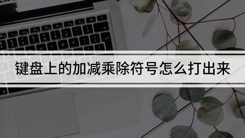 键盘上的加减乘除符号怎么打出来(键盘上的加减乘除怎么打出来)