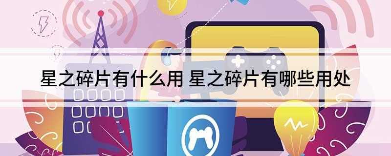 星之碎片有什么用(星之碎片是用来给小小英雄升星用的)