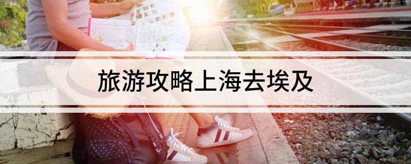 旅游攻略上海去埃及(埃及是世界文明古国之一,受宗教影响极大,举世闻名的金字塔)