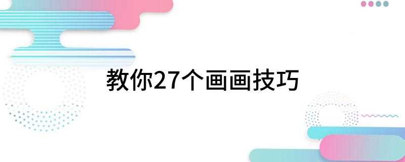 教你27个画画技巧(初学画画的技巧有哪些)