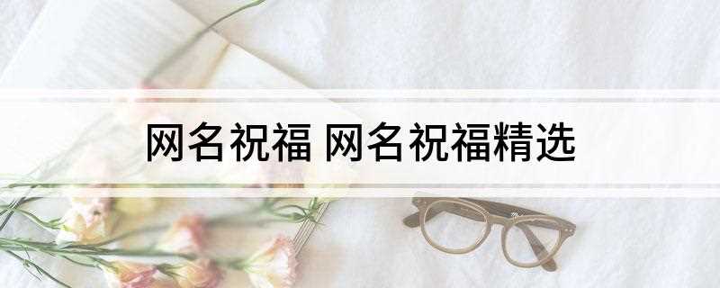 网名祝福 网名祝福精选(锦绣前程,大吉大利,花好圆)