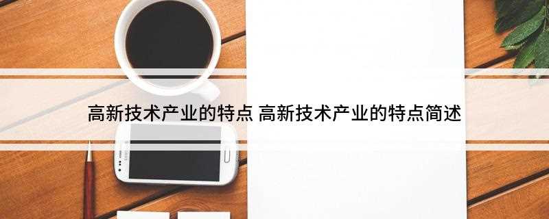 高新技术产业的特点(知识和技术密集,科技人员的比重大)