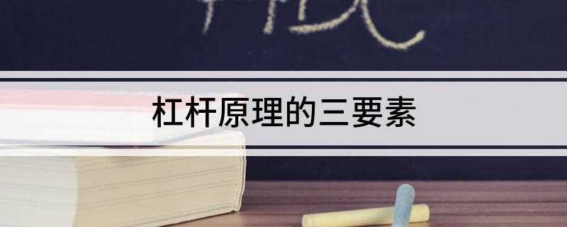 杠杆原理的三要素(杠杆原理的三要素是:力、支点、力臂)