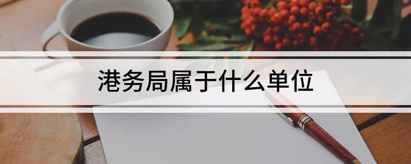 港务局属于什么单位(港务局具体业务有编制港口的发展规划)