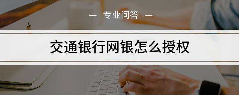 交通银行网银怎么授权(交通银行网银怎么授权主要有如下步骤)