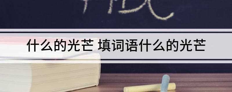 什么的光芒 填词语什么的光芒(小说中所洋溢出的作者那炽热的情感)