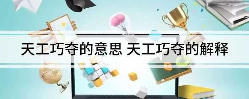 天工巧夺的意思(天工巧夺的意思是专指精巧的人工)
