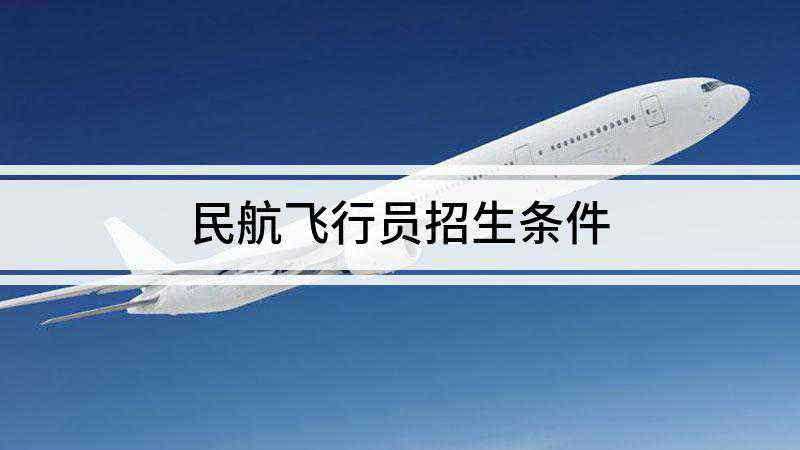 民航飞行员招生条件(高中生报考飞行技术专业有哪些)