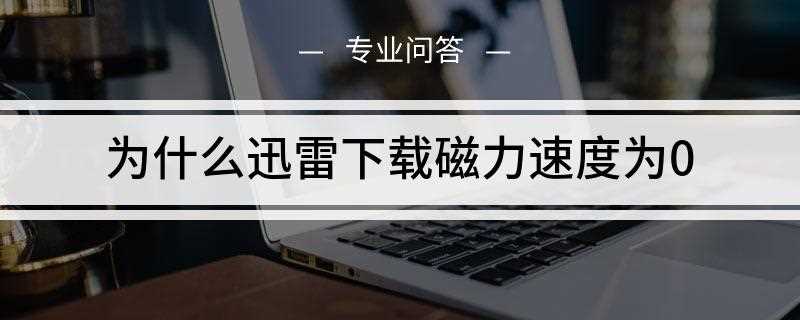 为什么迅雷下载磁力速度为0(迅雷下载磁力速度为0是因为资源本身被迅雷禁止下载所造成的)