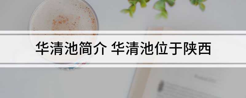 华清池简介 华清池位于陕西(陕西省西安市临潼区骊山北麓,北临渭水,华清池,亦名华清宫)