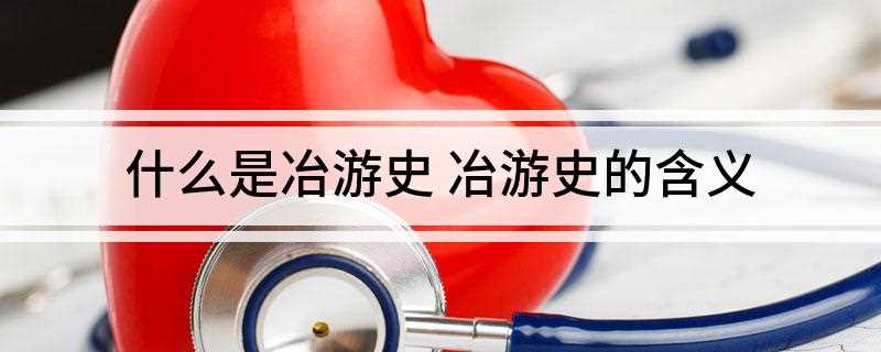 什么是冶游史(冶游史指的是不洁性生活史,也就是嫖娼史)