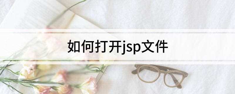 如何打开jsp文件(windows怎么打开jsp文件)