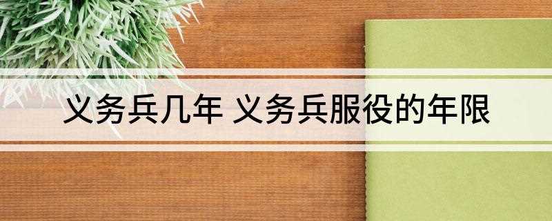 义务兵几年 义务兵服役的年限(义务兵服现役的期限是多少)