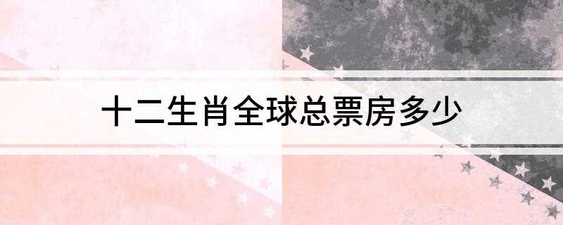十二生肖全球总票房多少(《十二生肖》12月20日在中国内地上映)