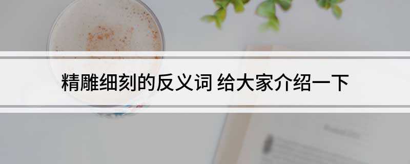 精雕细刻的反义词(精雕细刻的反义词:粗制滥造、粗枝大叶、偷工减料、一挥而就)