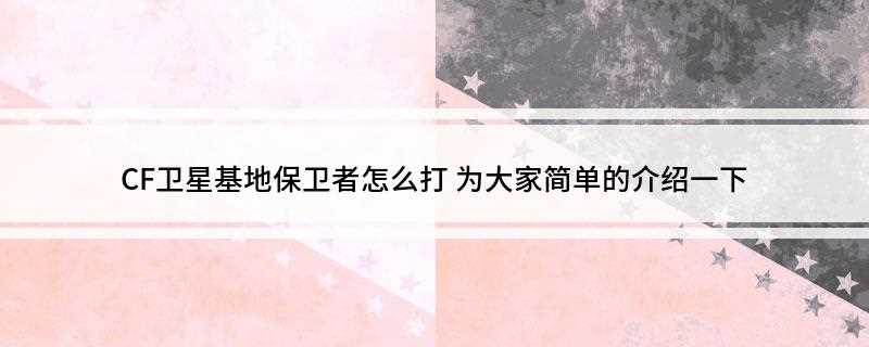 CF卫星基地保卫者怎么打(卫星基地作为保卫者是非常好防守的)