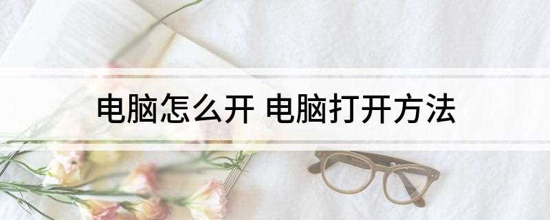 电脑怎么开 电脑打开方法(打开电脑的步骤有哪些)