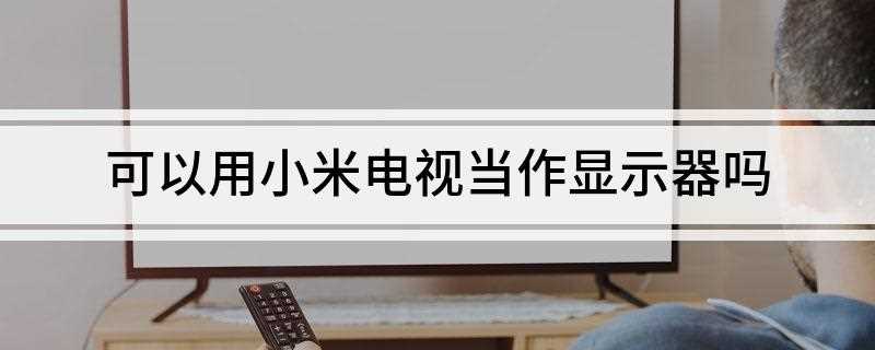 可以用小米电视当作显示器吗(小米电视可以当电脑显示器吗)