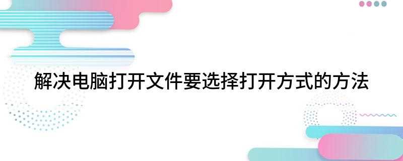 解决电脑打开文件要选择打开方式的方法(如何打开电脑的应用程序)