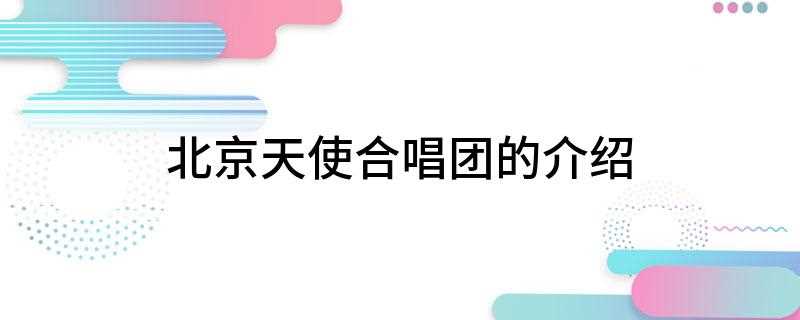 北京天使合唱团的介绍(北京天使合唱团有哪些)