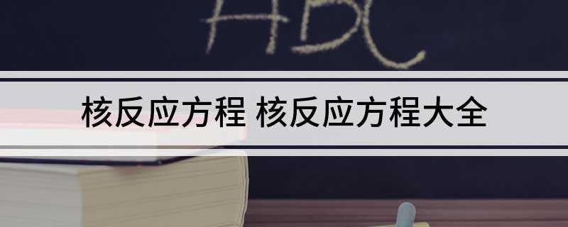 核反应方程 核反应方程大全(一个u核,可能的裂变方程:Un→Nd Zr 3n 8e 反中)